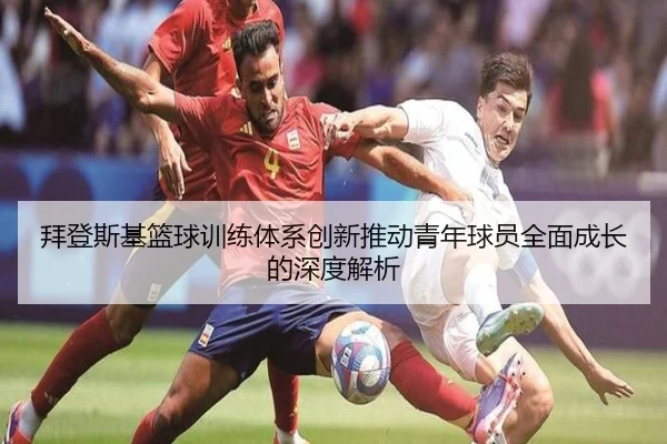 拜登斯基篮球训练体系创新推动青年球员全面成长的深度解析